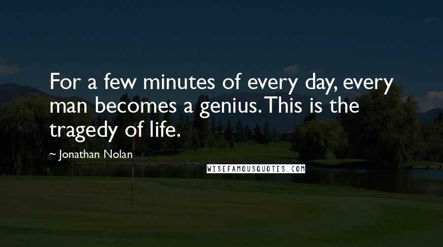 Jonathan Nolan Quotes: For a few minutes of every day, every man becomes a genius. This is the tragedy of life.