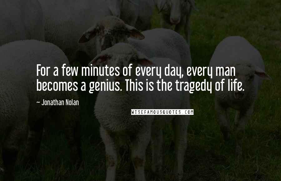 Jonathan Nolan Quotes: For a few minutes of every day, every man becomes a genius. This is the tragedy of life.