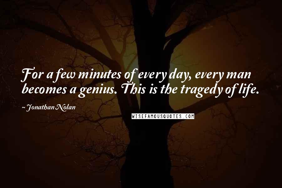 Jonathan Nolan Quotes: For a few minutes of every day, every man becomes a genius. This is the tragedy of life.