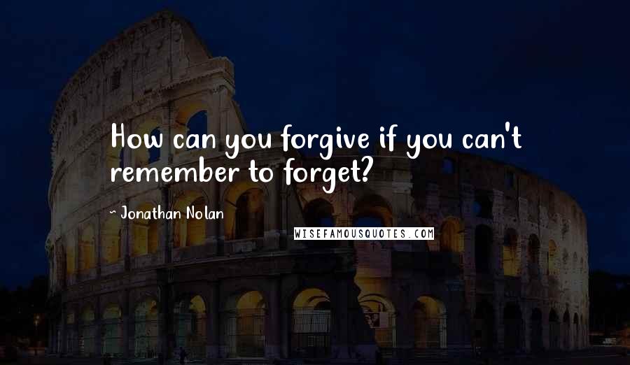 Jonathan Nolan Quotes: How can you forgive if you can't remember to forget?