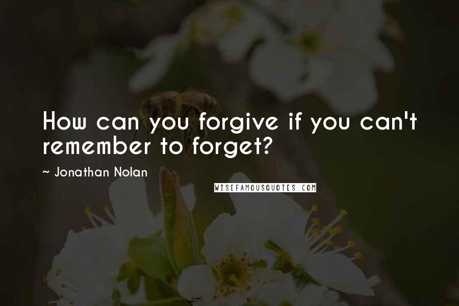 Jonathan Nolan Quotes: How can you forgive if you can't remember to forget?