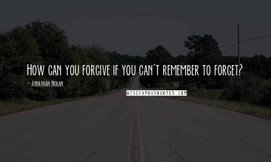 Jonathan Nolan Quotes: How can you forgive if you can't remember to forget?