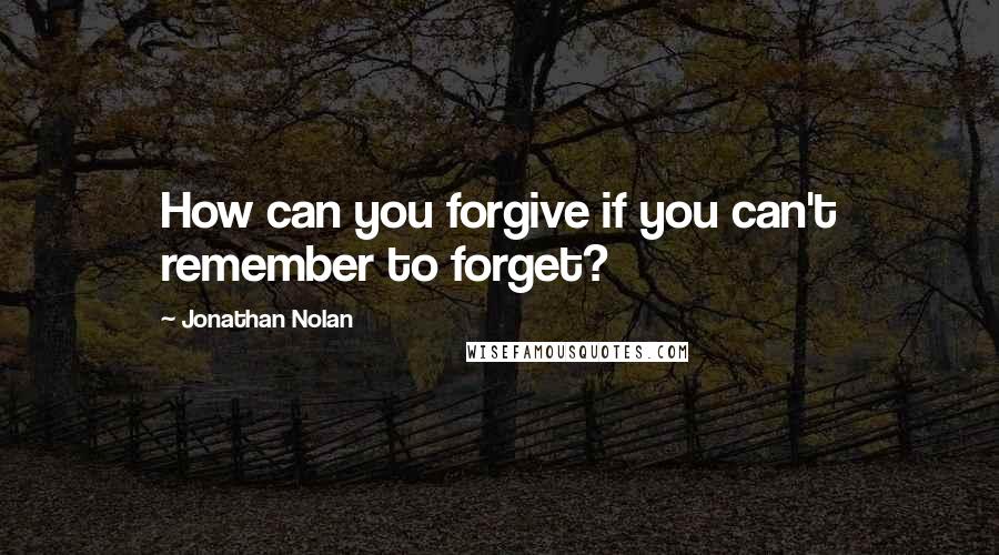 Jonathan Nolan Quotes: How can you forgive if you can't remember to forget?