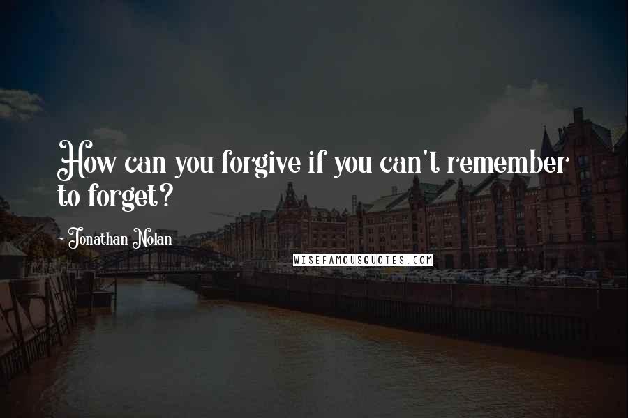 Jonathan Nolan Quotes: How can you forgive if you can't remember to forget?