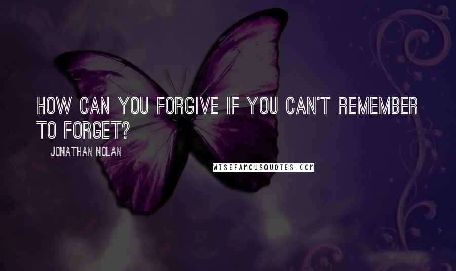 Jonathan Nolan Quotes: How can you forgive if you can't remember to forget?