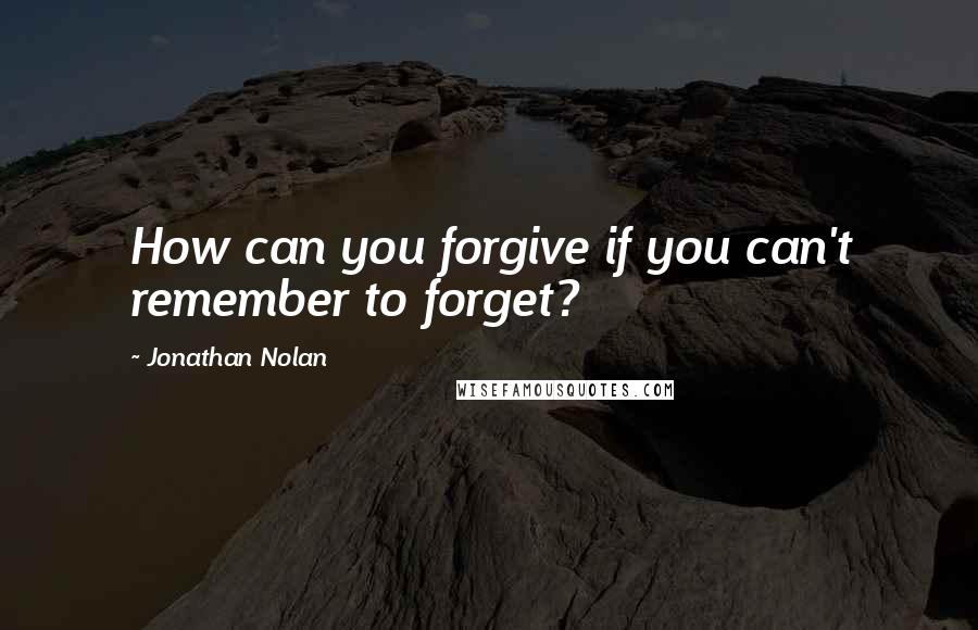 Jonathan Nolan Quotes: How can you forgive if you can't remember to forget?