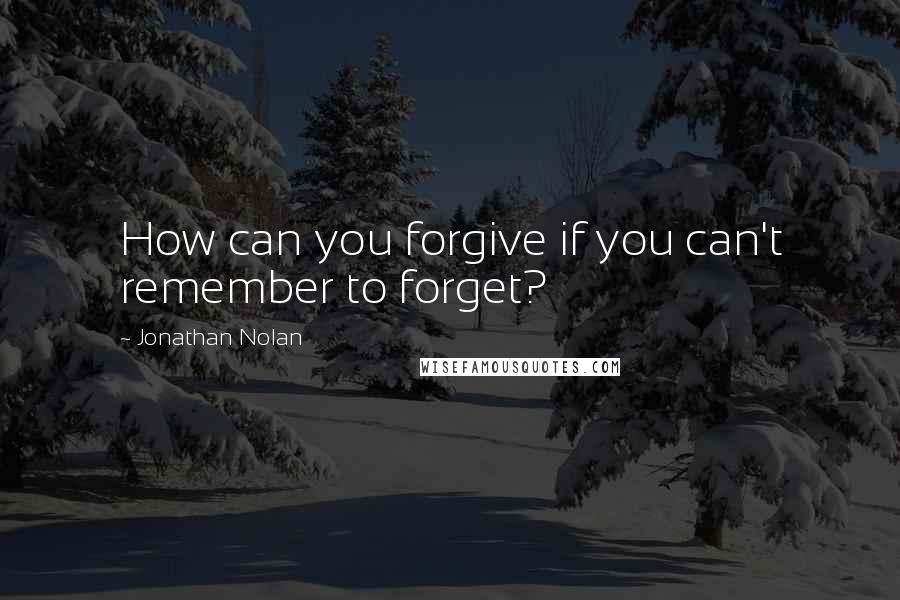 Jonathan Nolan Quotes: How can you forgive if you can't remember to forget?