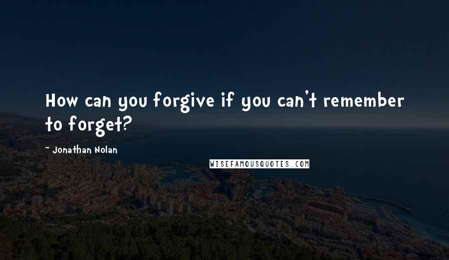 Jonathan Nolan Quotes: How can you forgive if you can't remember to forget?