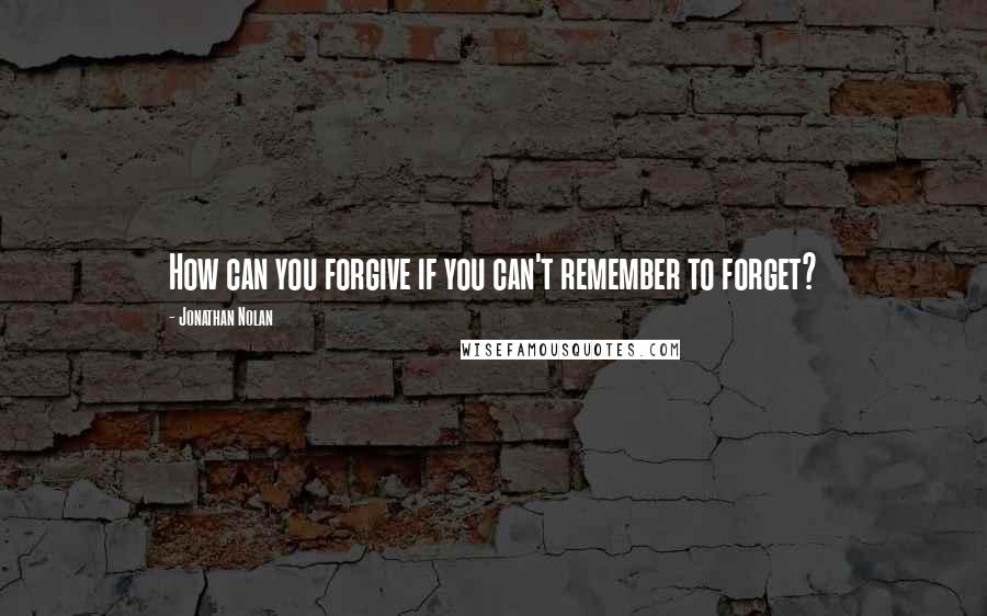 Jonathan Nolan Quotes: How can you forgive if you can't remember to forget?