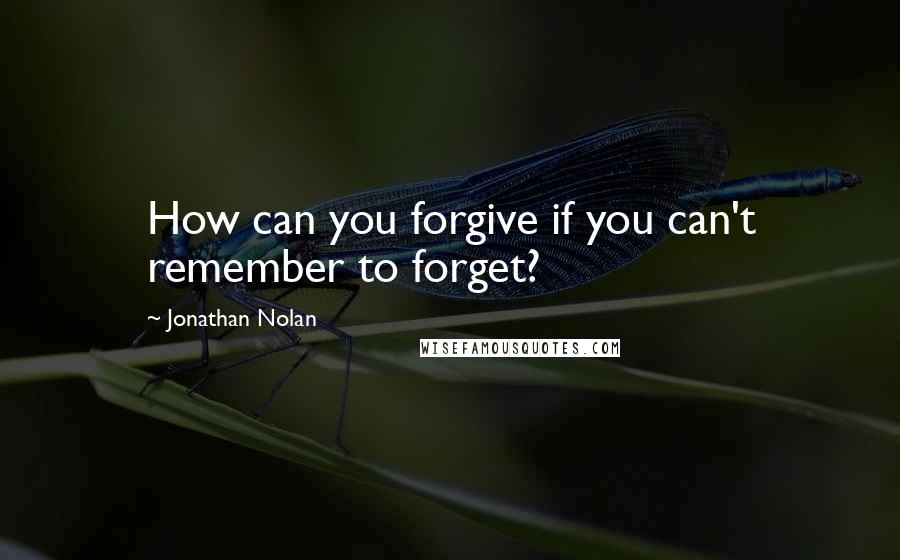 Jonathan Nolan Quotes: How can you forgive if you can't remember to forget?