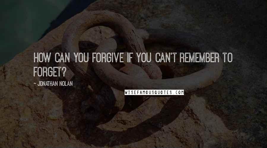 Jonathan Nolan Quotes: How can you forgive if you can't remember to forget?