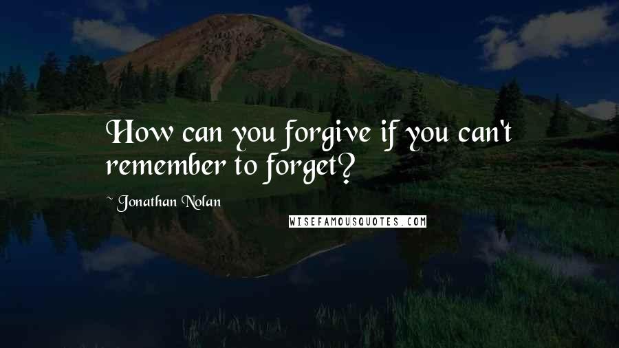 Jonathan Nolan Quotes: How can you forgive if you can't remember to forget?