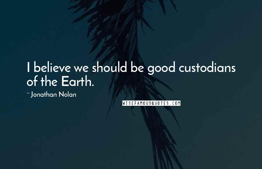 Jonathan Nolan Quotes: I believe we should be good custodians of the Earth.