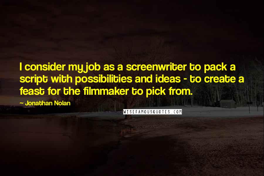 Jonathan Nolan Quotes: I consider my job as a screenwriter to pack a script with possibilities and ideas - to create a feast for the filmmaker to pick from.