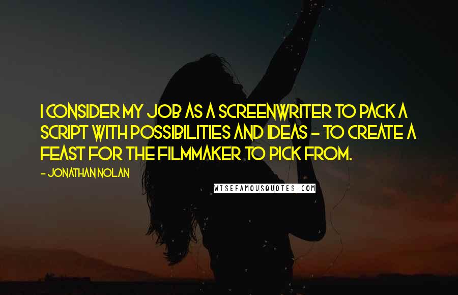 Jonathan Nolan Quotes: I consider my job as a screenwriter to pack a script with possibilities and ideas - to create a feast for the filmmaker to pick from.