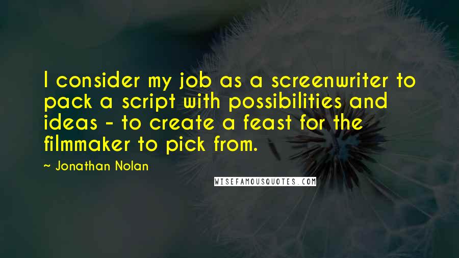 Jonathan Nolan Quotes: I consider my job as a screenwriter to pack a script with possibilities and ideas - to create a feast for the filmmaker to pick from.
