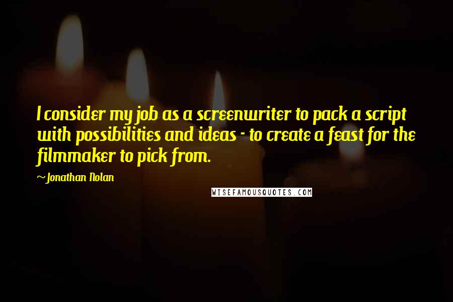 Jonathan Nolan Quotes: I consider my job as a screenwriter to pack a script with possibilities and ideas - to create a feast for the filmmaker to pick from.