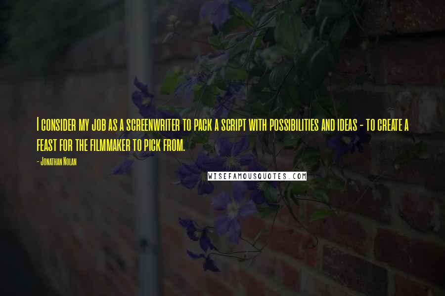 Jonathan Nolan Quotes: I consider my job as a screenwriter to pack a script with possibilities and ideas - to create a feast for the filmmaker to pick from.