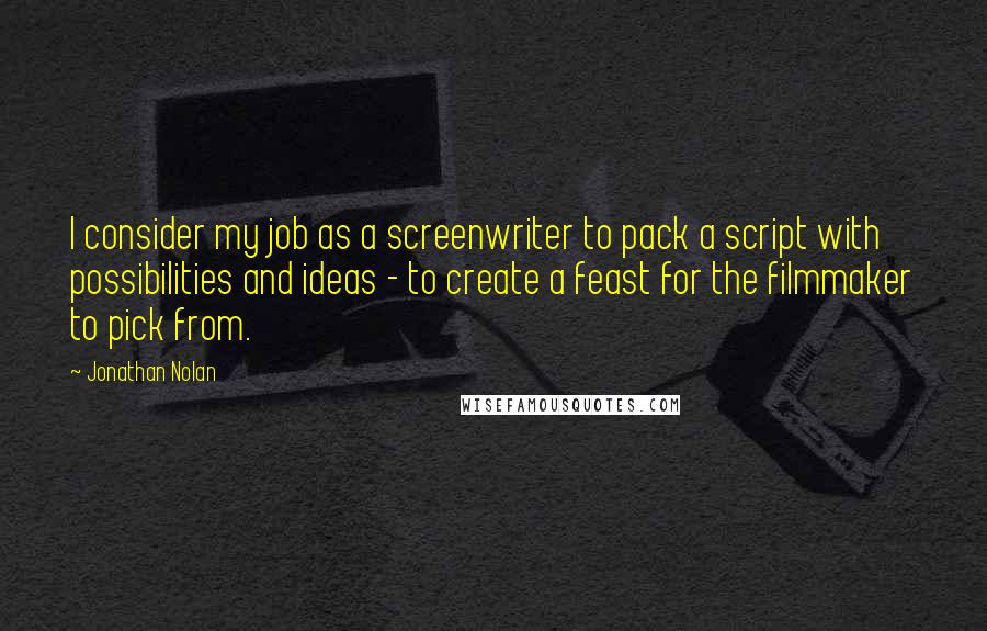 Jonathan Nolan Quotes: I consider my job as a screenwriter to pack a script with possibilities and ideas - to create a feast for the filmmaker to pick from.