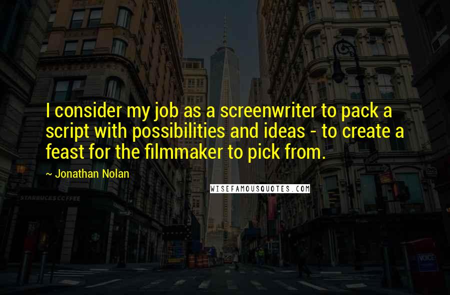 Jonathan Nolan Quotes: I consider my job as a screenwriter to pack a script with possibilities and ideas - to create a feast for the filmmaker to pick from.