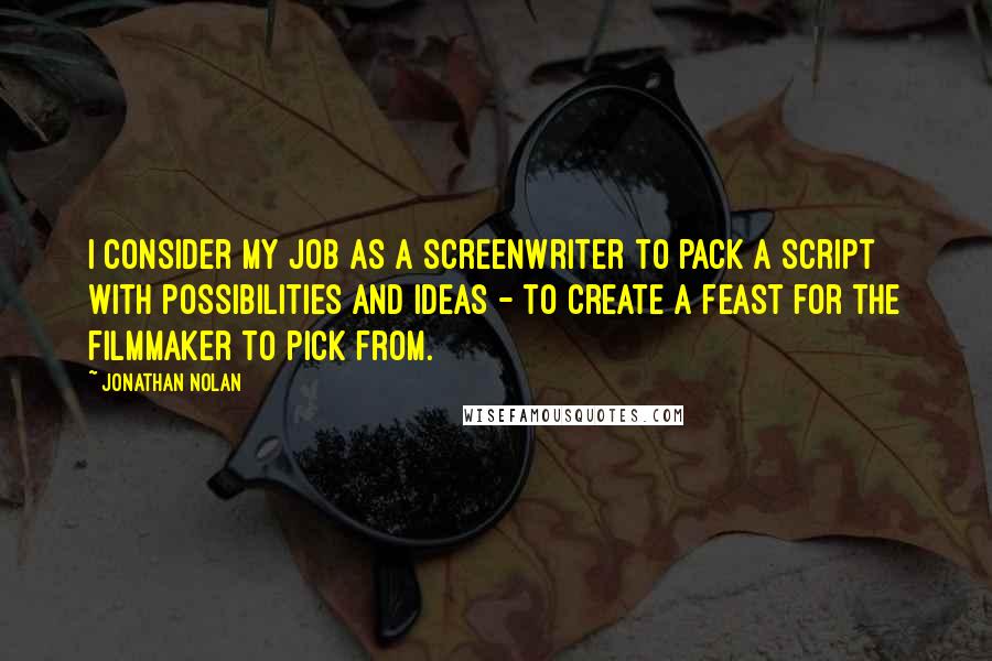 Jonathan Nolan Quotes: I consider my job as a screenwriter to pack a script with possibilities and ideas - to create a feast for the filmmaker to pick from.