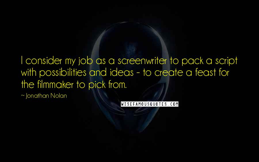 Jonathan Nolan Quotes: I consider my job as a screenwriter to pack a script with possibilities and ideas - to create a feast for the filmmaker to pick from.