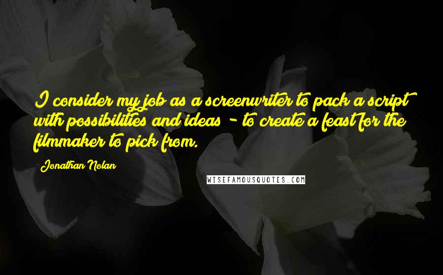 Jonathan Nolan Quotes: I consider my job as a screenwriter to pack a script with possibilities and ideas - to create a feast for the filmmaker to pick from.