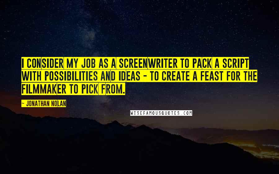 Jonathan Nolan Quotes: I consider my job as a screenwriter to pack a script with possibilities and ideas - to create a feast for the filmmaker to pick from.