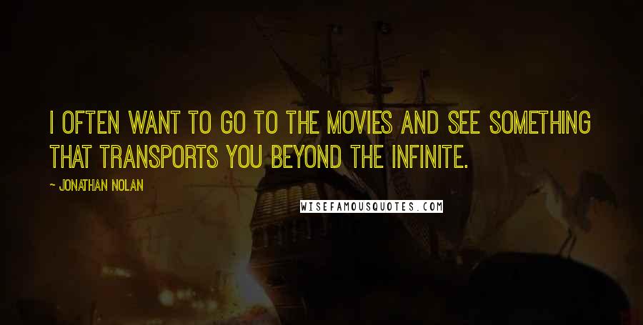 Jonathan Nolan Quotes: I often want to go to the movies and see something that transports you beyond the infinite.