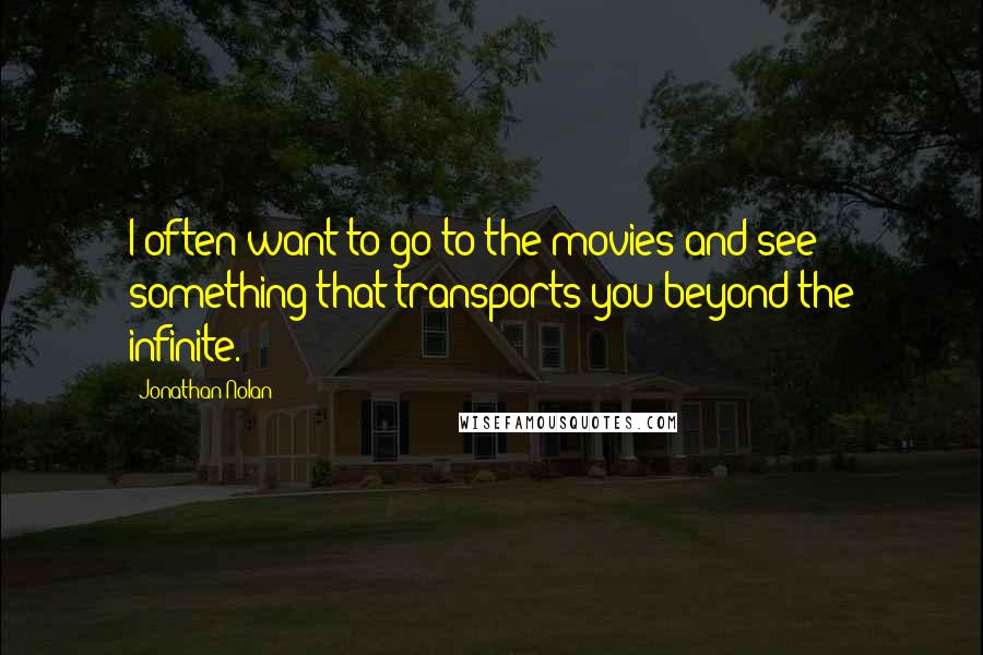Jonathan Nolan Quotes: I often want to go to the movies and see something that transports you beyond the infinite.