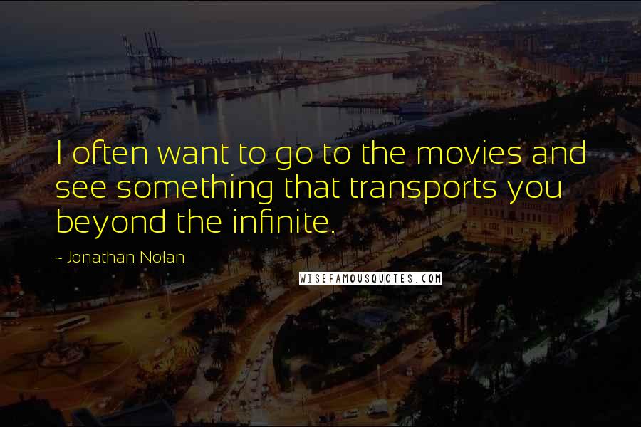 Jonathan Nolan Quotes: I often want to go to the movies and see something that transports you beyond the infinite.