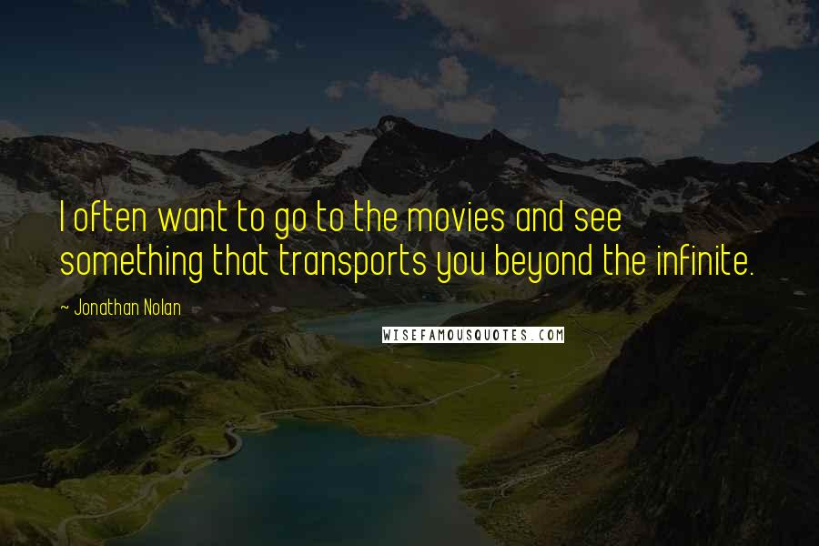 Jonathan Nolan Quotes: I often want to go to the movies and see something that transports you beyond the infinite.