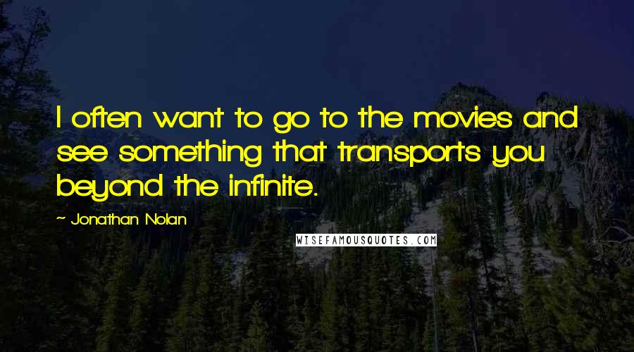 Jonathan Nolan Quotes: I often want to go to the movies and see something that transports you beyond the infinite.