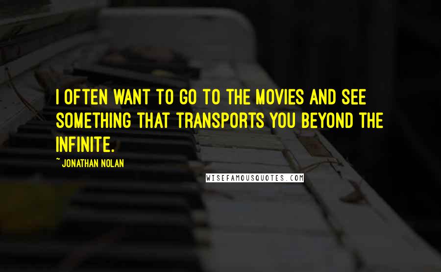 Jonathan Nolan Quotes: I often want to go to the movies and see something that transports you beyond the infinite.