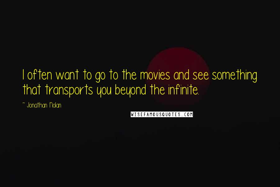 Jonathan Nolan Quotes: I often want to go to the movies and see something that transports you beyond the infinite.