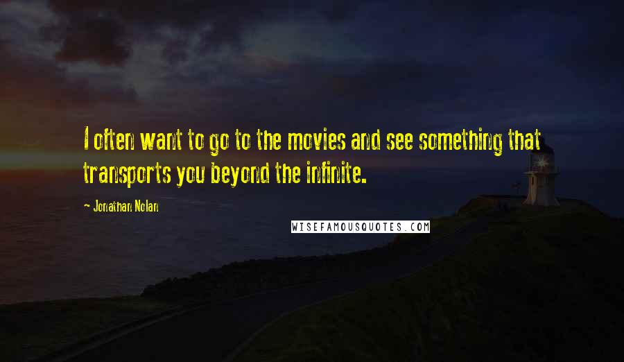Jonathan Nolan Quotes: I often want to go to the movies and see something that transports you beyond the infinite.