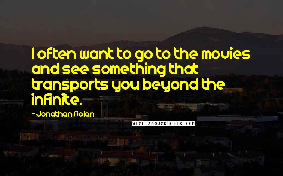 Jonathan Nolan Quotes: I often want to go to the movies and see something that transports you beyond the infinite.