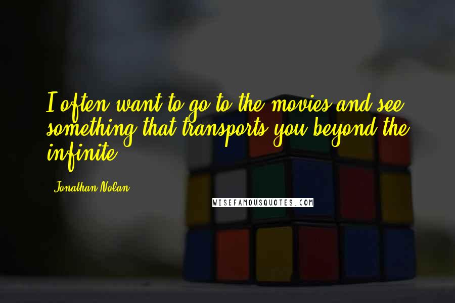 Jonathan Nolan Quotes: I often want to go to the movies and see something that transports you beyond the infinite.