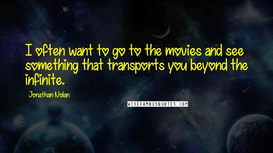 Jonathan Nolan Quotes: I often want to go to the movies and see something that transports you beyond the infinite.
