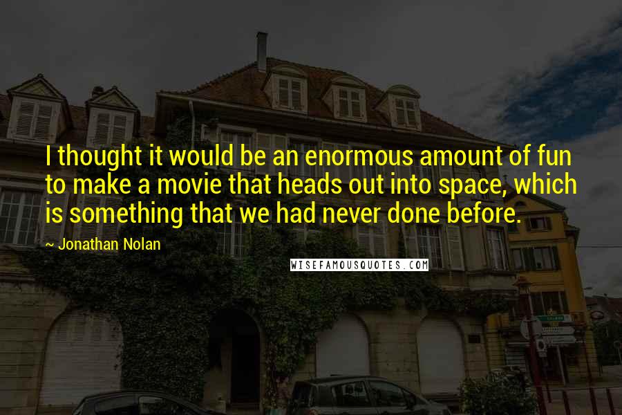 Jonathan Nolan Quotes: I thought it would be an enormous amount of fun to make a movie that heads out into space, which is something that we had never done before.