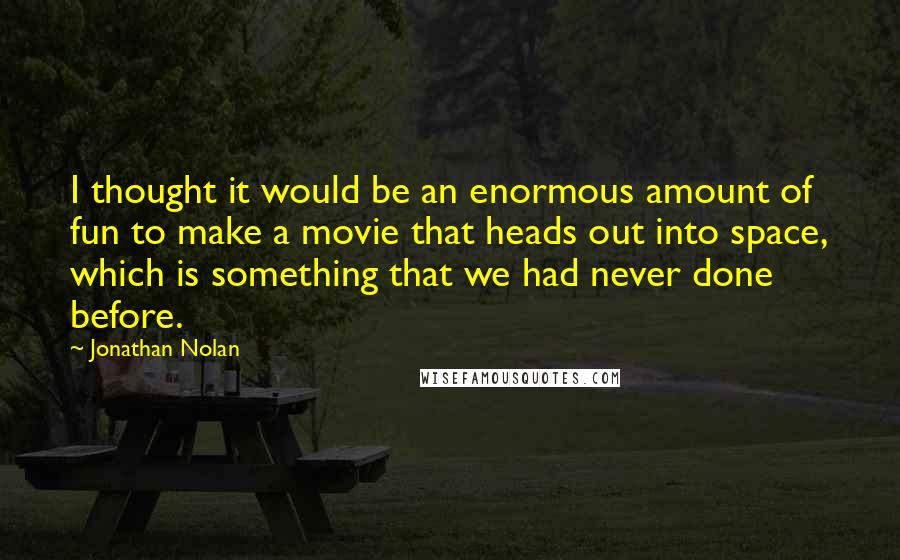 Jonathan Nolan Quotes: I thought it would be an enormous amount of fun to make a movie that heads out into space, which is something that we had never done before.