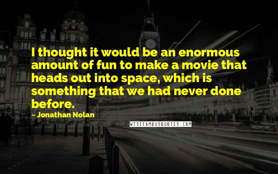 Jonathan Nolan Quotes: I thought it would be an enormous amount of fun to make a movie that heads out into space, which is something that we had never done before.