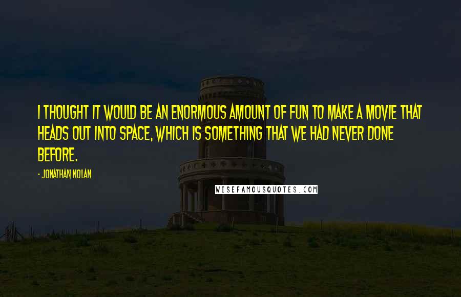 Jonathan Nolan Quotes: I thought it would be an enormous amount of fun to make a movie that heads out into space, which is something that we had never done before.