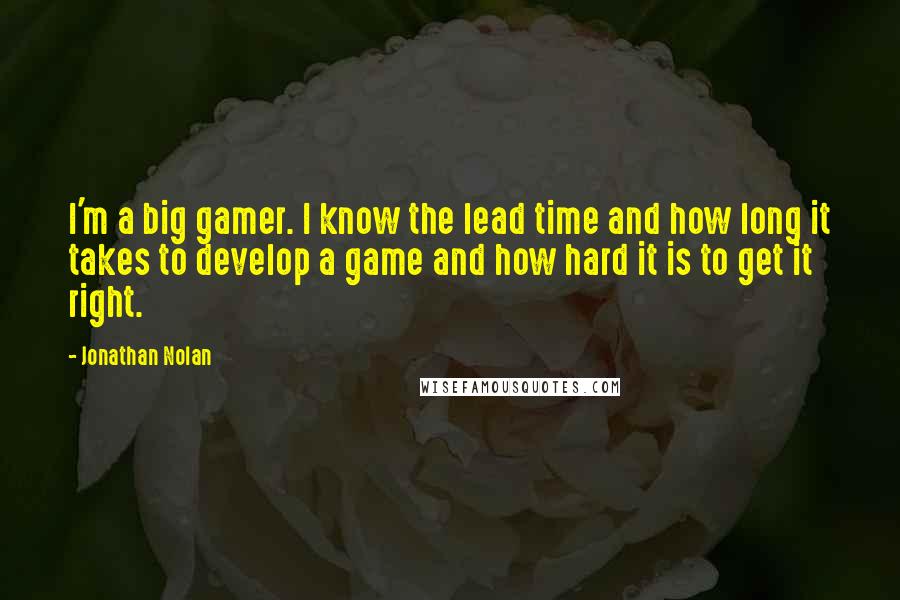 Jonathan Nolan Quotes: I'm a big gamer. I know the lead time and how long it takes to develop a game and how hard it is to get it right.