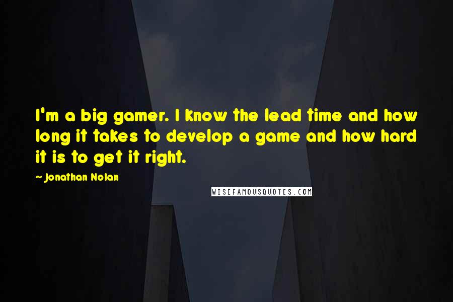 Jonathan Nolan Quotes: I'm a big gamer. I know the lead time and how long it takes to develop a game and how hard it is to get it right.