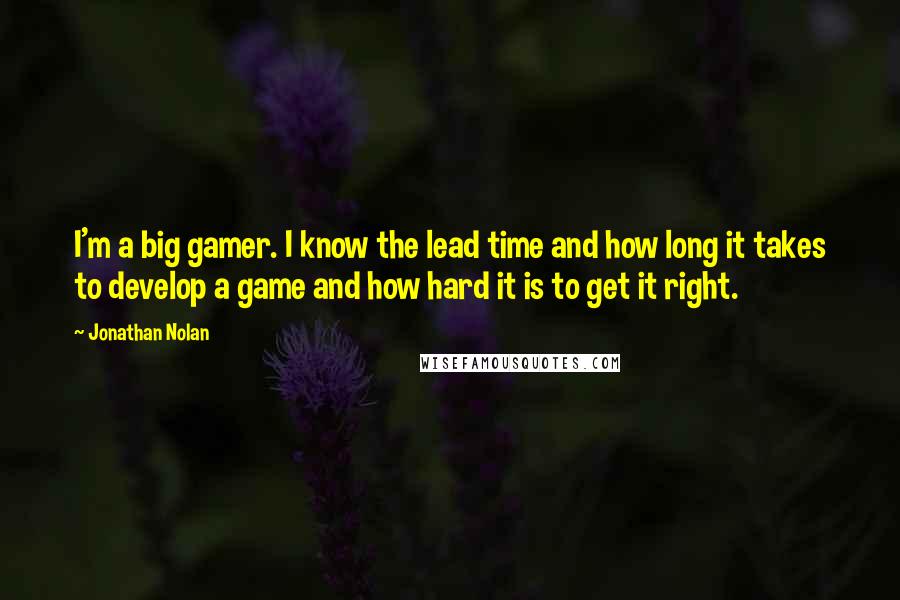 Jonathan Nolan Quotes: I'm a big gamer. I know the lead time and how long it takes to develop a game and how hard it is to get it right.