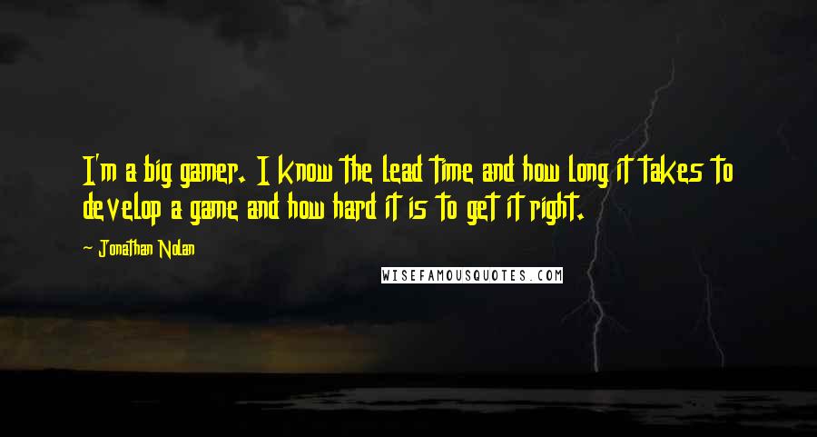 Jonathan Nolan Quotes: I'm a big gamer. I know the lead time and how long it takes to develop a game and how hard it is to get it right.