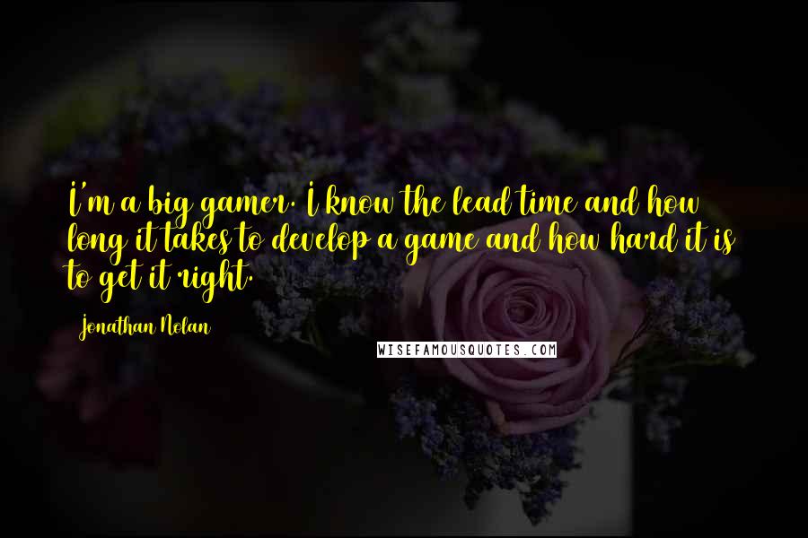 Jonathan Nolan Quotes: I'm a big gamer. I know the lead time and how long it takes to develop a game and how hard it is to get it right.