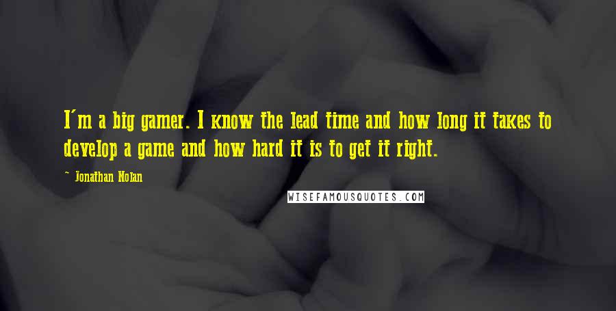 Jonathan Nolan Quotes: I'm a big gamer. I know the lead time and how long it takes to develop a game and how hard it is to get it right.