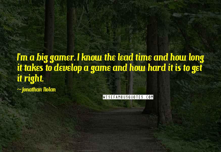 Jonathan Nolan Quotes: I'm a big gamer. I know the lead time and how long it takes to develop a game and how hard it is to get it right.